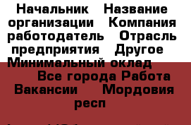 Начальник › Название организации ­ Компания-работодатель › Отрасль предприятия ­ Другое › Минимальный оклад ­ 25 000 - Все города Работа » Вакансии   . Мордовия респ.